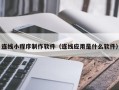 南安连线小程序制作软件（连线应用是什么软件）