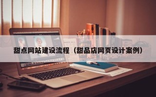南安甜点网站建设流程（甜品店网页设计案例）