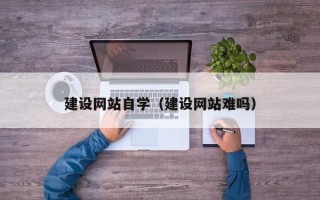 南安建设网站自学（建设网站难吗）