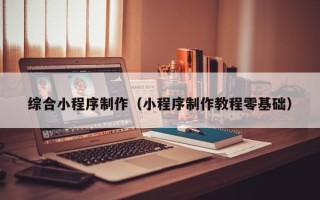 南安综合小程序制作（小程序制作教程零基础）