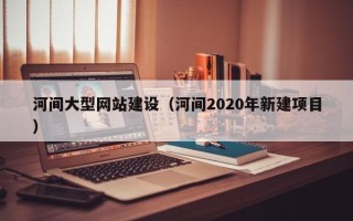 南安河间大型网站建设（河间2020年新建项目）