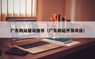 南安广东网站建设推荐（广东网站开发项目）