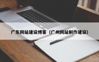 南安广东网站建设博客（广州网站制作建设）