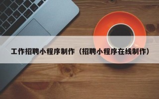 南安工作招聘小程序制作（招聘小程序在线制作）