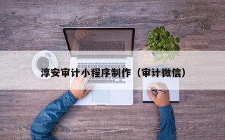 南安淳安审计小程序制作（审计微信）