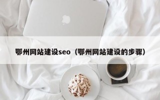 南安鄂州网站建设seo（鄂州网站建设的步骤）