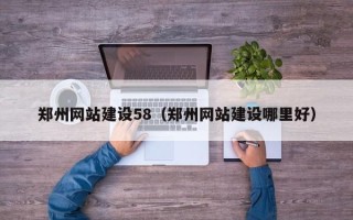 南安郑州网站建设58（郑州网站建设哪里好）