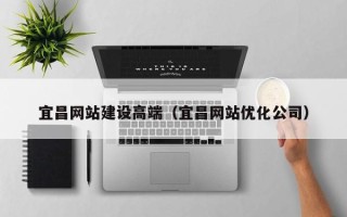 南安宜昌网站建设高端（宜昌网站优化公司）