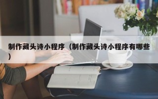南安制作藏头诗小程序（制作藏头诗小程序有哪些）