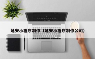 南安延安小程序制作（延安小程序制作公司）