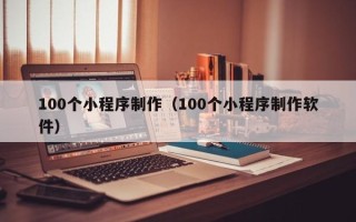 南安100个小程序制作（100个小程序制作软件）